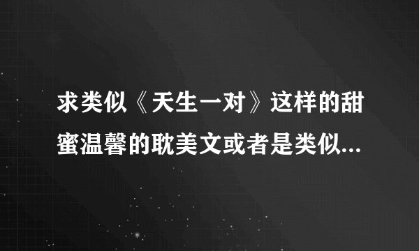 求类似《天生一对》这样的甜蜜温馨的耽美文或者是类似晨曦的高干子弟文啊！！文荒啊！！！！急求~~~~