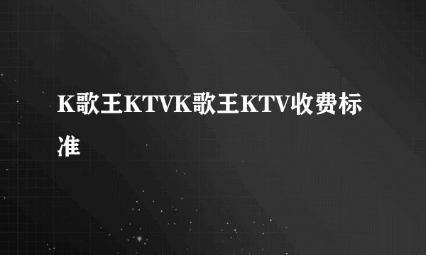 K歌王KTVK歌王KTV收费标准