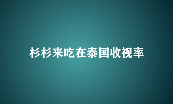 杉杉来吃在泰国收视率