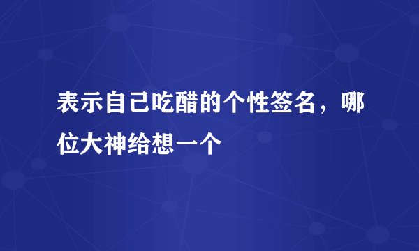 表示自己吃醋的个性签名，哪位大神给想一个