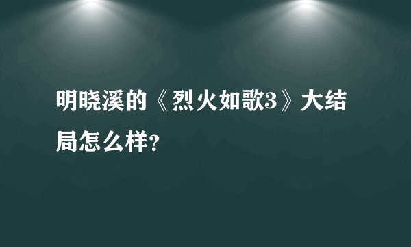明晓溪的《烈火如歌3》大结局怎么样？