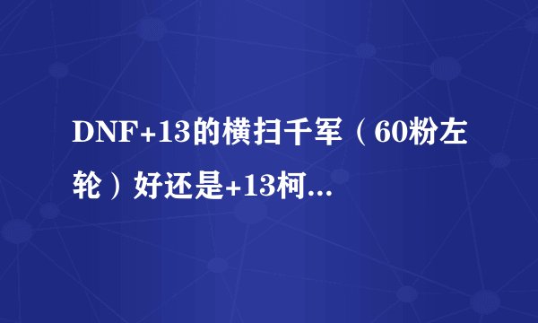 DNF+13的横扫千军（60粉左轮）好还是+13柯尔特-咆哮者好？（65粉左轮）