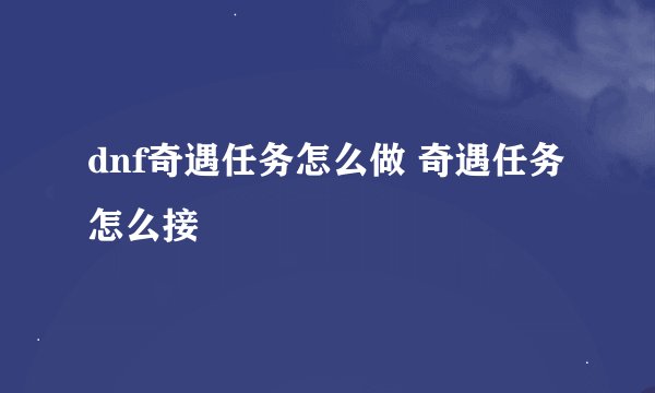 dnf奇遇任务怎么做 奇遇任务怎么接