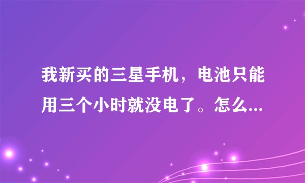 我新买的三星手机，电池只能用三个小时就没电了。怎么可以延长电池的使用时间