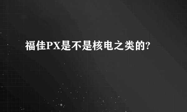 福佳PX是不是核电之类的?