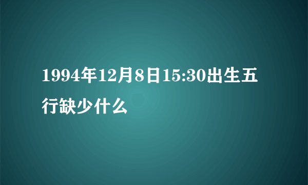 1994年12月8日15:30出生五行缺少什么
