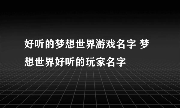 好听的梦想世界游戏名字 梦想世界好听的玩家名字