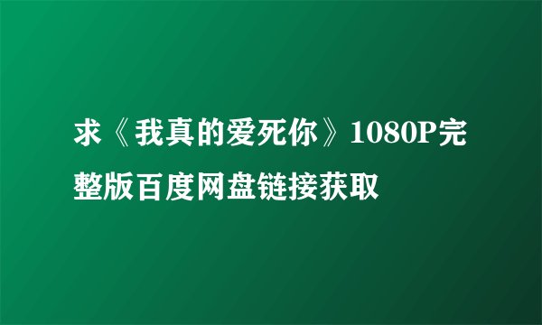 求《我真的爱死你》1080P完整版百度网盘链接获取