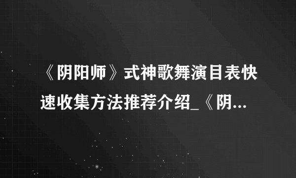 《阴阳师》式神歌舞演目表快速收集方法推荐介绍_《阴阳师》式神歌舞演目表快速收集方法推荐是什么