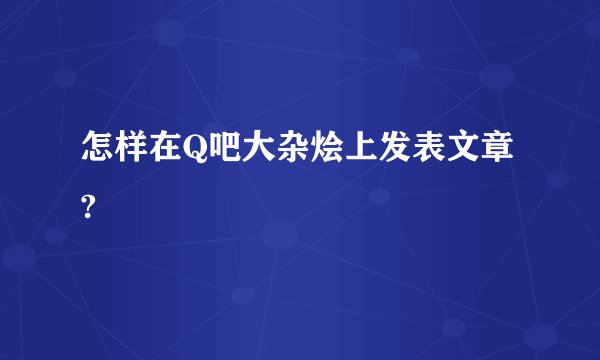 怎样在Q吧大杂烩上发表文章?