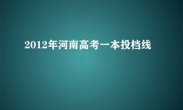 2012年河南高考一本投档线