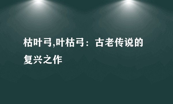 枯叶弓,叶枯弓：古老传说的复兴之作