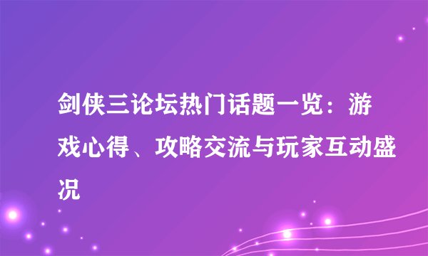 剑侠三论坛热门话题一览：游戏心得、攻略交流与玩家互动盛况