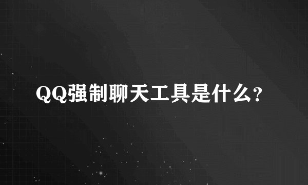 QQ强制聊天工具是什么？