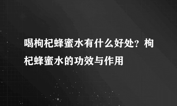 喝枸杞蜂蜜水有什么好处？枸杞蜂蜜水的功效与作用