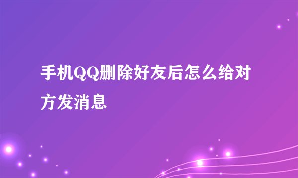 手机QQ删除好友后怎么给对方发消息