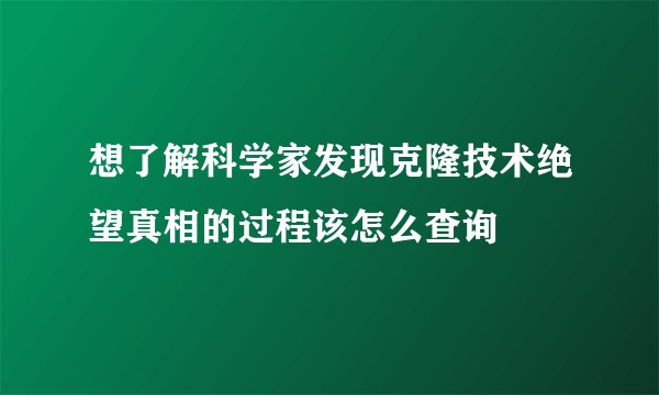想了解科学家发现克隆技术绝望真相的过程该怎么查询