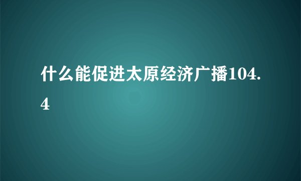 什么能促进太原经济广播104.4