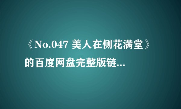 《No.047 美人在侧花满堂》的百度网盘完整版链接怎么获取？