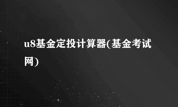 u8基金定投计算器(基金考试网)
