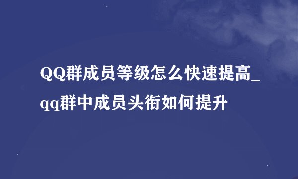 QQ群成员等级怎么快速提高_qq群中成员头衔如何提升