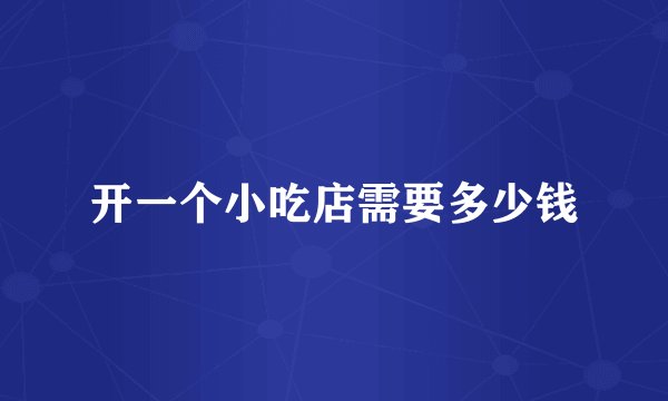 开一个小吃店需要多少钱