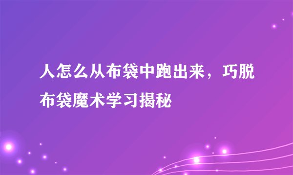 人怎么从布袋中跑出来，巧脱布袋魔术学习揭秘