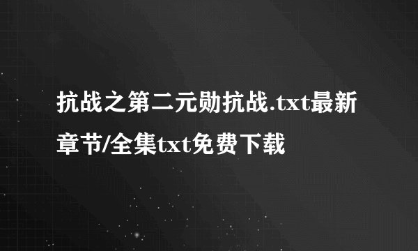 抗战之第二元勋抗战.txt最新章节/全集txt免费下载