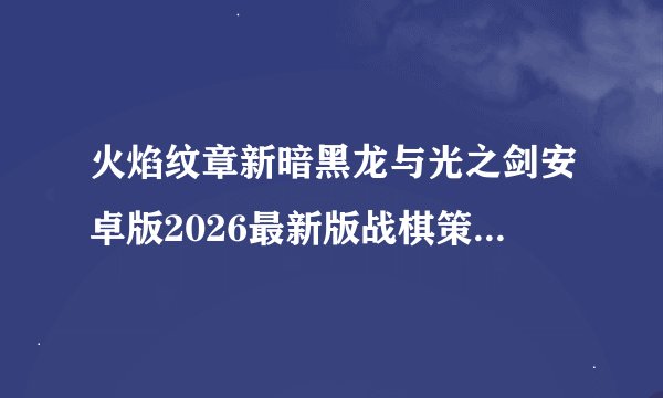 火焰纹章新暗黑龙与光之剑安卓版2026最新版战棋策略角色扮演剧情完整版百度网盘链接获取