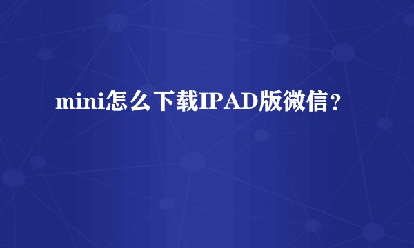 mini怎么下载IPAD版微信?