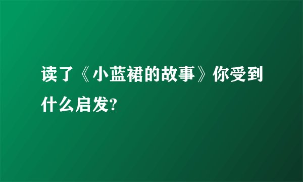 读了《小蓝裙的故事》你受到什么启发?