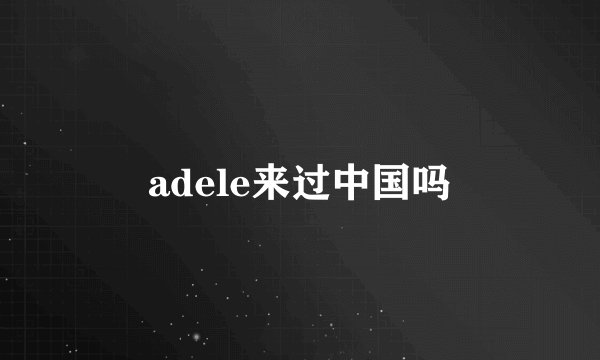 adele来过中国吗