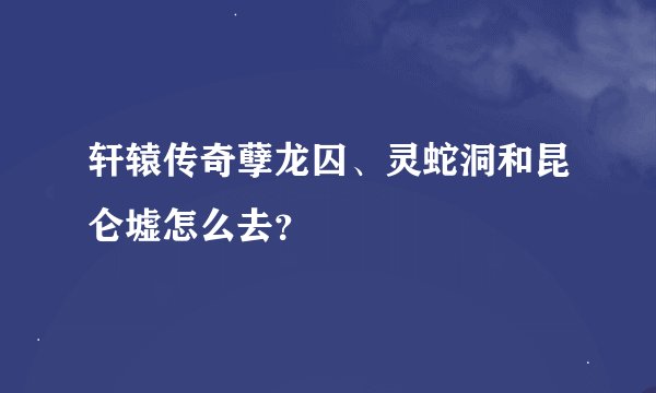 轩辕传奇孽龙囚、灵蛇洞和昆仑墟怎么去？