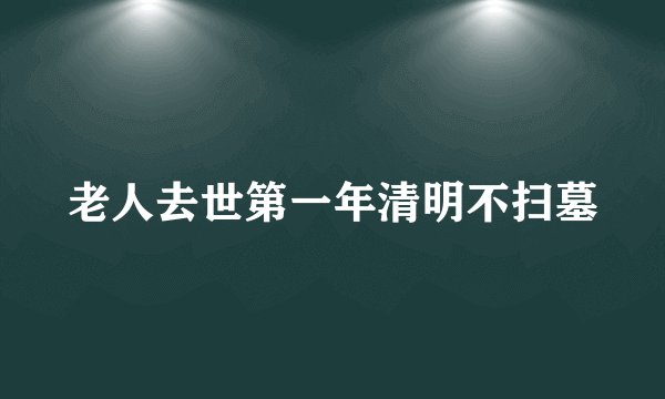 老人去世第一年清明不扫墓