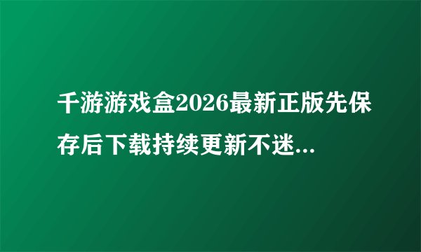 千游游戏盒2026最新正版先保存后下载持续更新不迷路完整版百度网盘链接获取