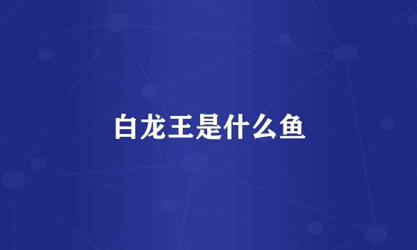 白龙王是什么鱼