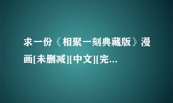 求一份《相聚一刻典藏版》漫画[未删减][中文][完结][完整版][下拉式][在线看]资源下载链接