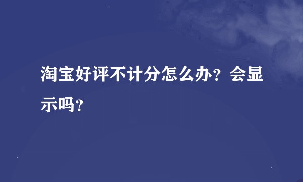 淘宝好评不计分怎么办？会显示吗？