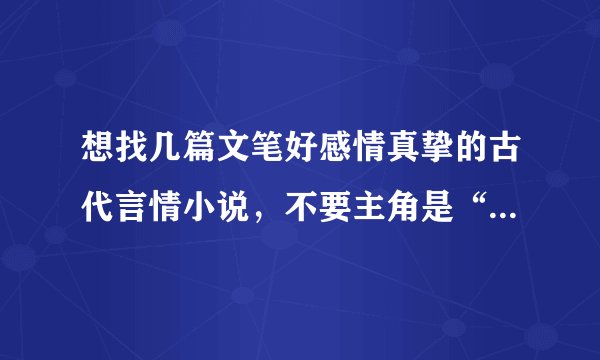 想找几篇文笔好感情真挚的古代言情小说，不要主角是“我”的，一定要是第三人称写的。麻烦大家了！