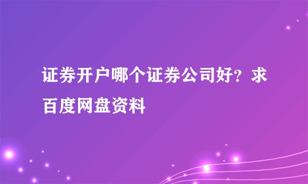 证券开户哪个证券公司好？求百度网盘资料