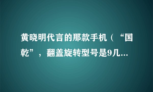 黄晓明代言的那款手机（“国乾”，翻盖旋转型号是9几的）市场报价多少？