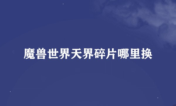 魔兽世界天界碎片哪里换