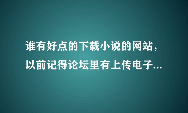 谁有好点的下载小说的网站，以前记得论坛里有上传电子书的，现在找不到了