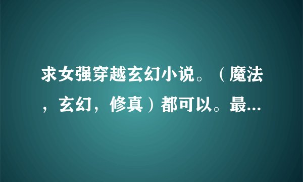 求女强穿越玄幻小说。（魔法，玄幻，修真）都可以。最好有下载，有名字的。