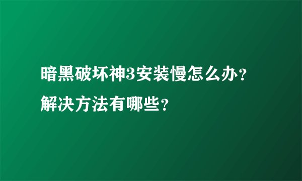 暗黑破坏神3安装慢怎么办？解决方法有哪些？