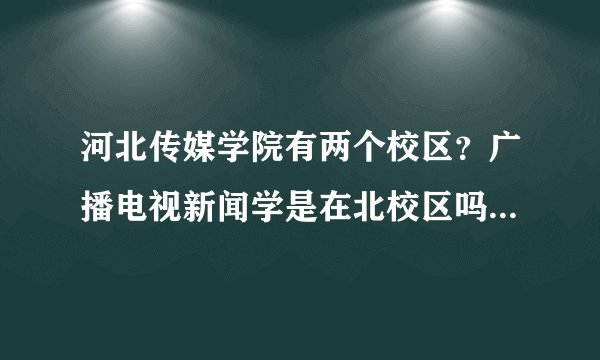 河北传媒学院有两个校区?广播电视新闻学是在北校区吗?据说北校区没有南校区好,环境较差,具体如何?