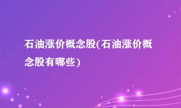 石油涨价概念股(石油涨价概念股有哪些)