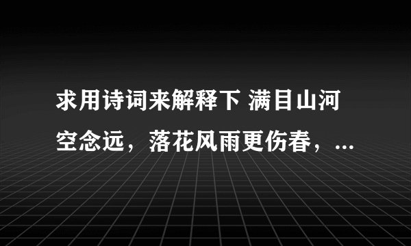 求用诗词来解释下 满目山河空念远，落花风雨更伤春，不如怜取眼前人