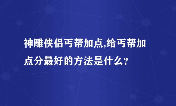 神雕侠侣丐帮加点,给丐帮加点分最好的方法是什么？