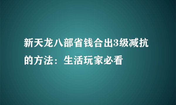 新天龙八部省钱合出3级减抗的方法：生活玩家必看